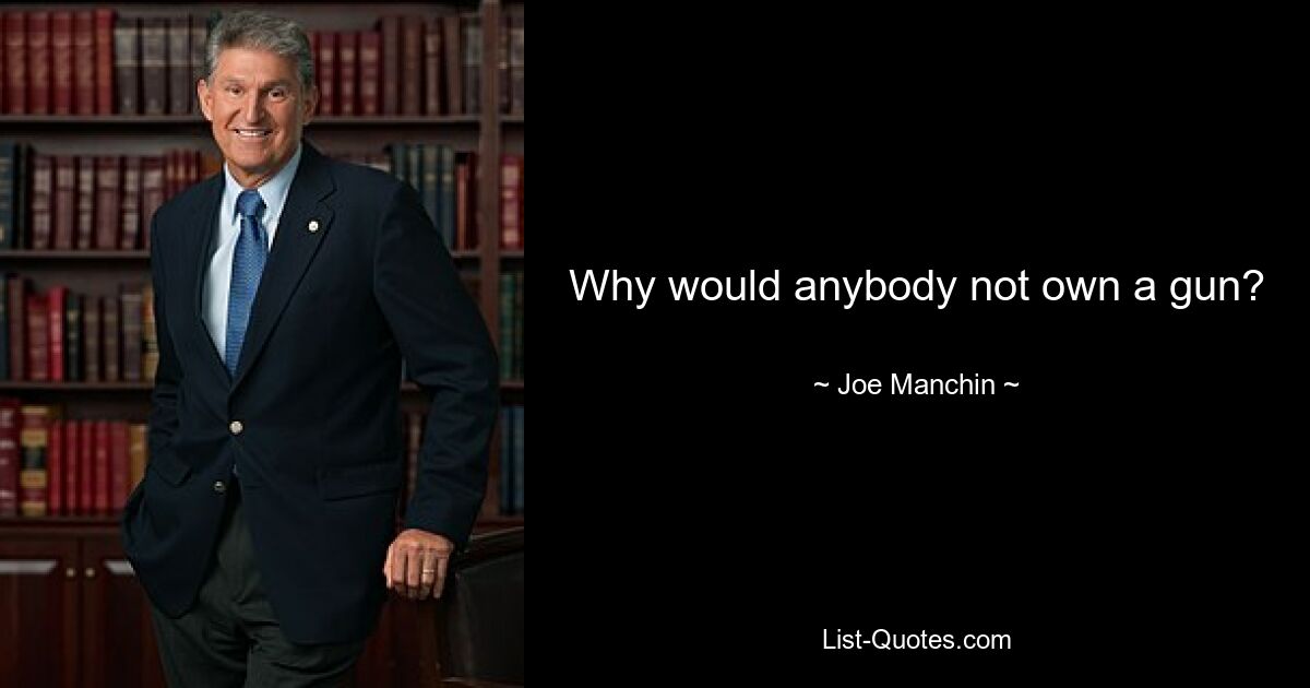 Why would anybody not own a gun? — © Joe Manchin