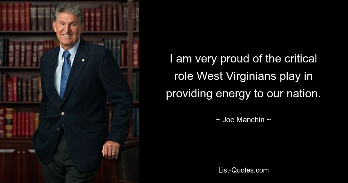 I am very proud of the critical role West Virginians play in providing energy to our nation. — © Joe Manchin