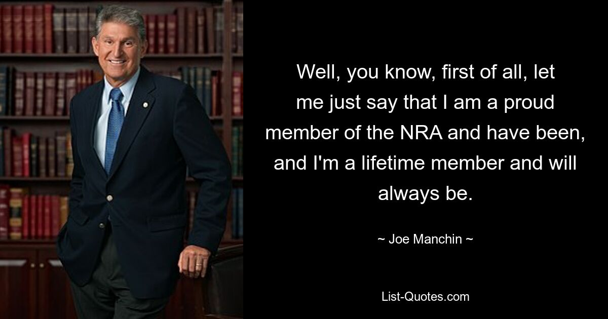 Well, you know, first of all, let me just say that I am a proud member of the NRA and have been, and I'm a lifetime member and will always be. — © Joe Manchin