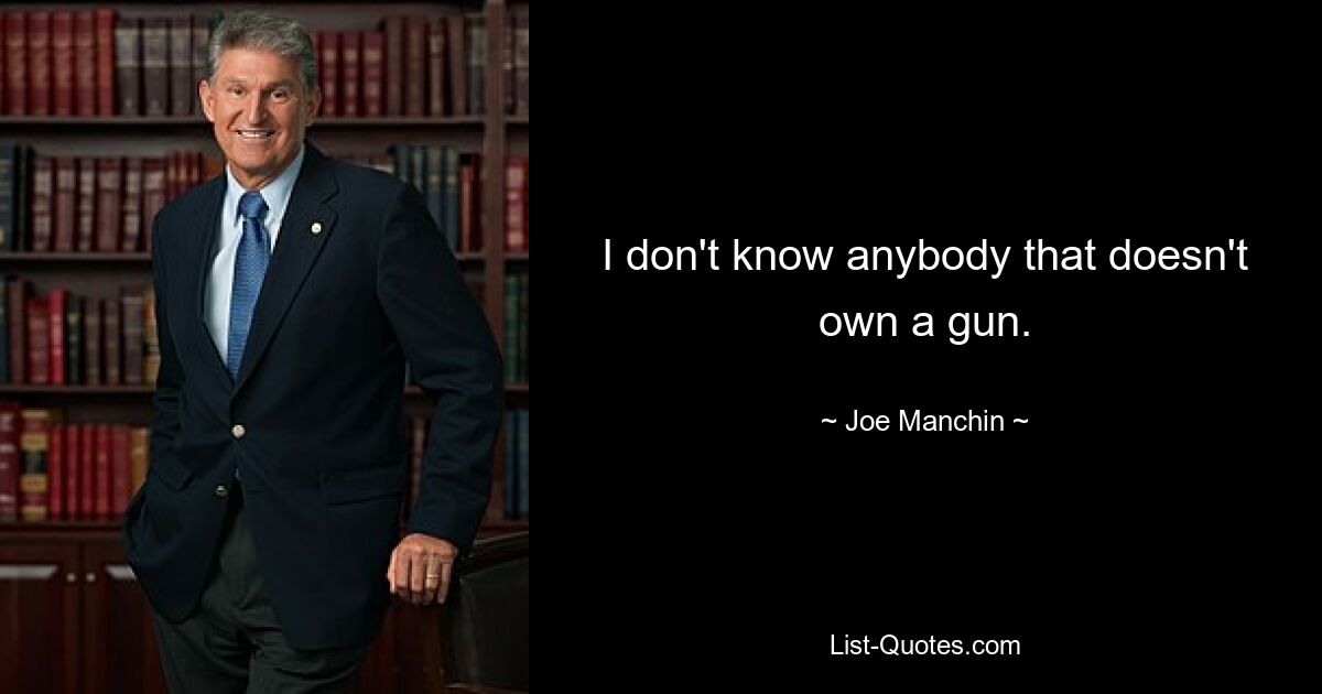 I don't know anybody that doesn't own a gun. — © Joe Manchin