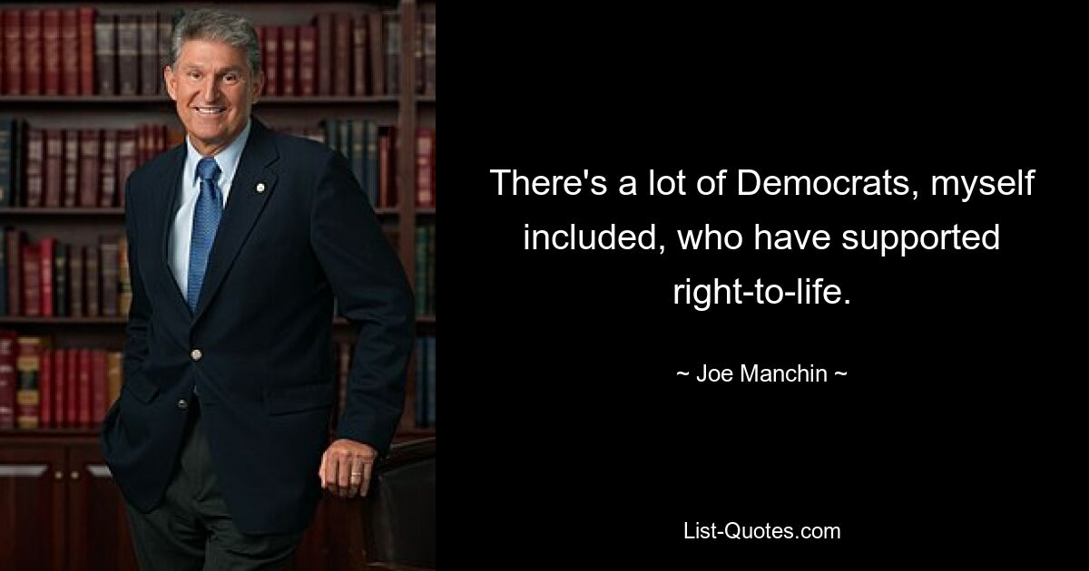 There's a lot of Democrats, myself included, who have supported right-to-life. — © Joe Manchin