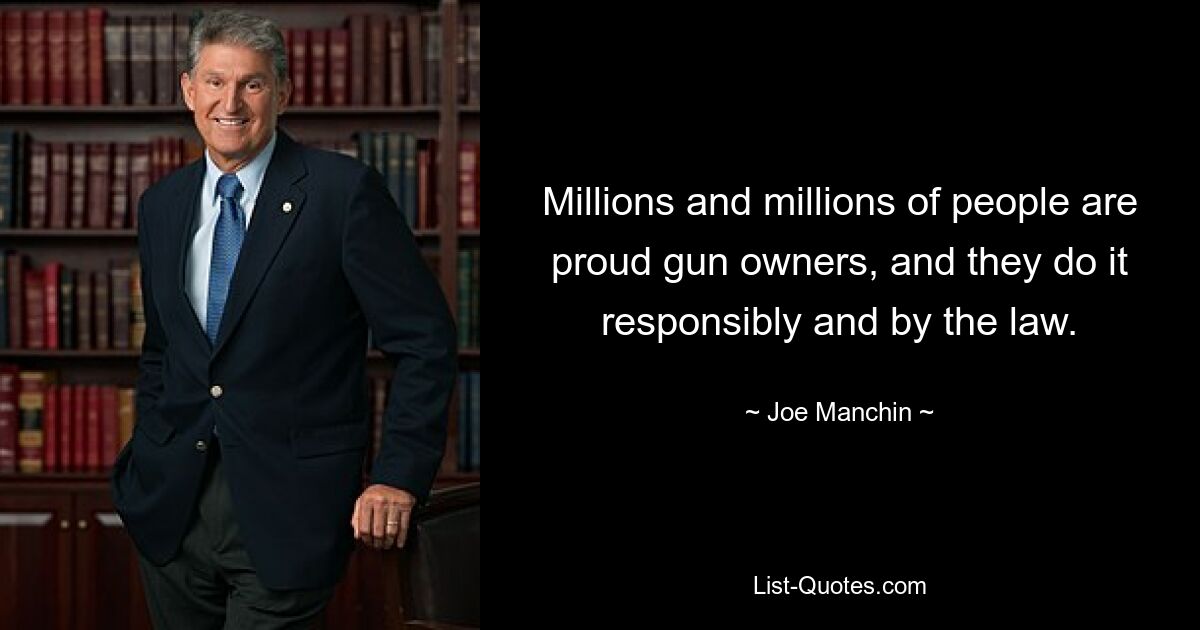 Millions and millions of people are proud gun owners, and they do it responsibly and by the law. — © Joe Manchin