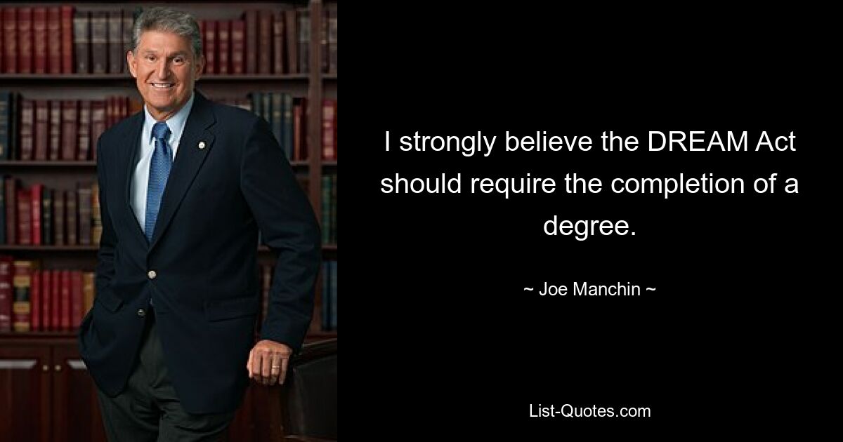 I strongly believe the DREAM Act should require the completion of a degree. — © Joe Manchin