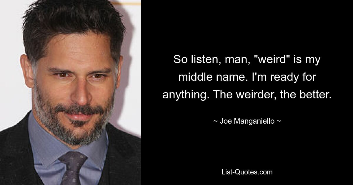 So listen, man, "weird" is my middle name. I'm ready for anything. The weirder, the better. — © Joe Manganiello