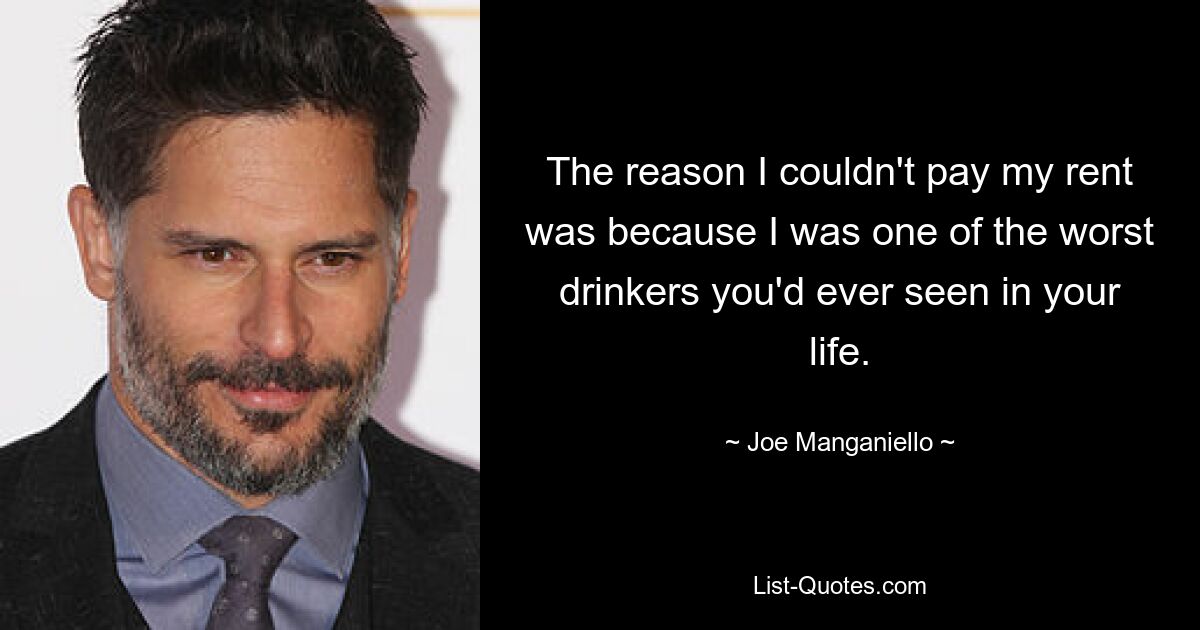 The reason I couldn't pay my rent was because I was one of the worst drinkers you'd ever seen in your life. — © Joe Manganiello