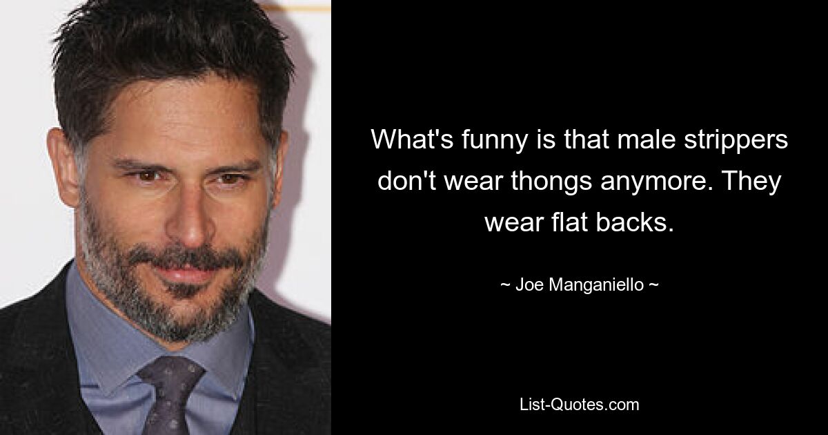 What's funny is that male strippers don't wear thongs anymore. They wear flat backs. — © Joe Manganiello