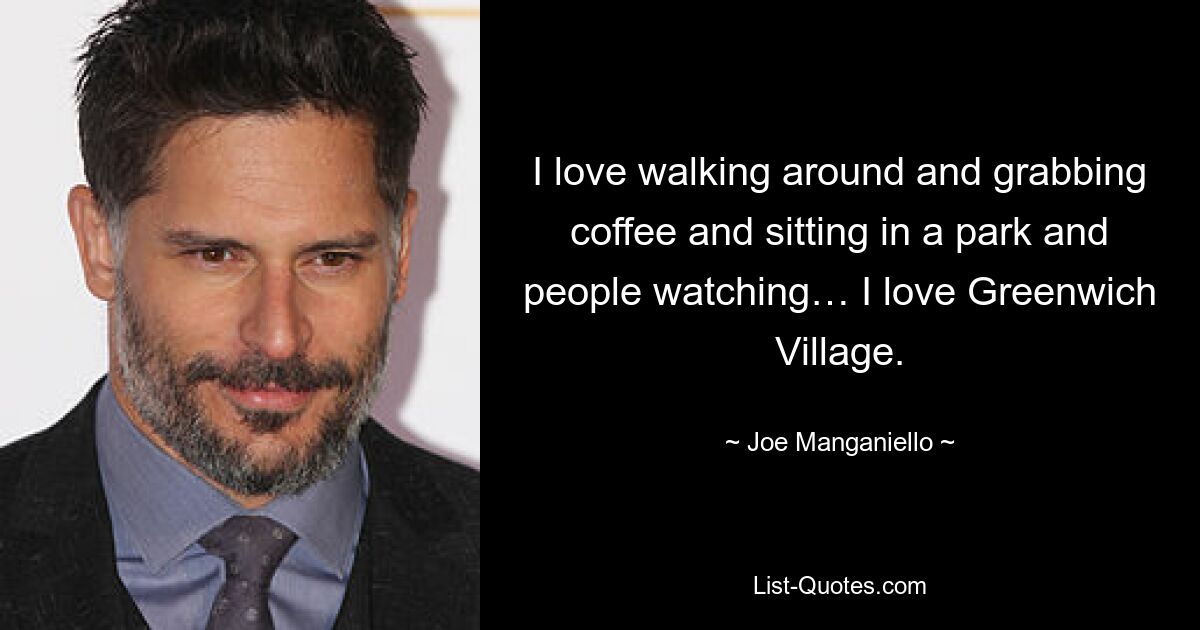 I love walking around and grabbing coffee and sitting in a park and people watching… I love Greenwich Village. — © Joe Manganiello