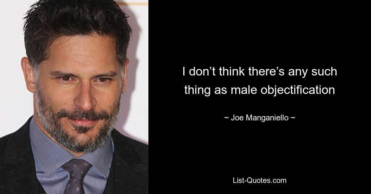 I don’t think there’s any such thing as male objectification — © Joe Manganiello