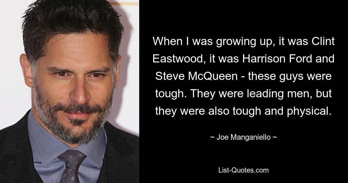 When I was growing up, it was Clint Eastwood, it was Harrison Ford and Steve McQueen - these guys were tough. They were leading men, but they were also tough and physical. — © Joe Manganiello