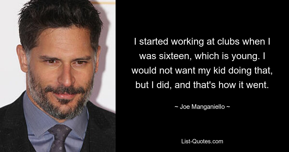 I started working at clubs when I was sixteen, which is young. I would not want my kid doing that, but I did, and that's how it went. — © Joe Manganiello