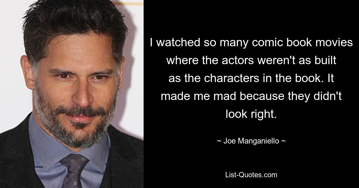 I watched so many comic book movies where the actors weren't as built as the characters in the book. It made me mad because they didn't look right. — © Joe Manganiello