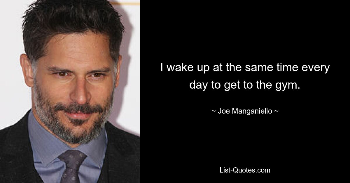 I wake up at the same time every day to get to the gym. — © Joe Manganiello