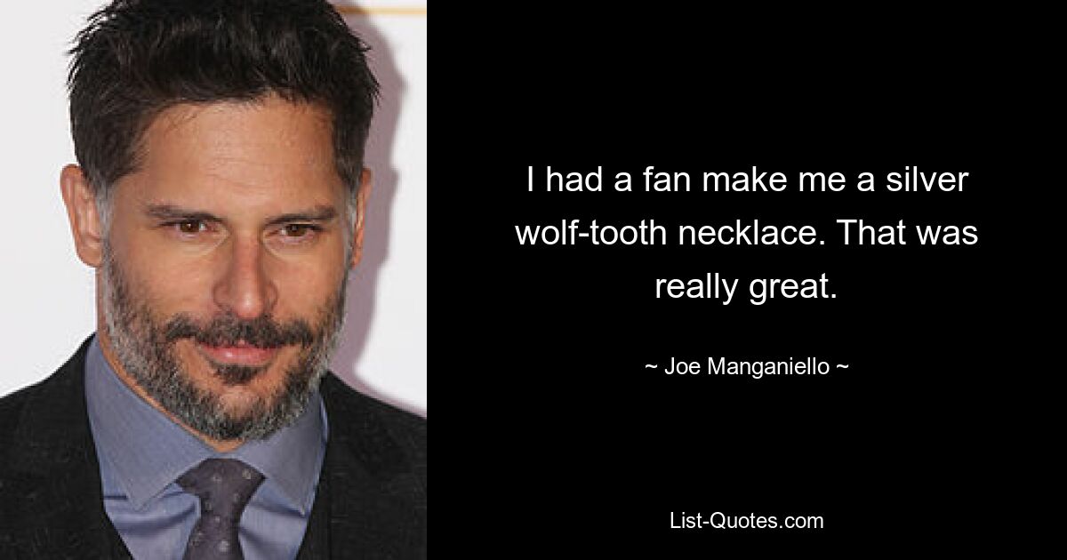 I had a fan make me a silver wolf-tooth necklace. That was really great. — © Joe Manganiello