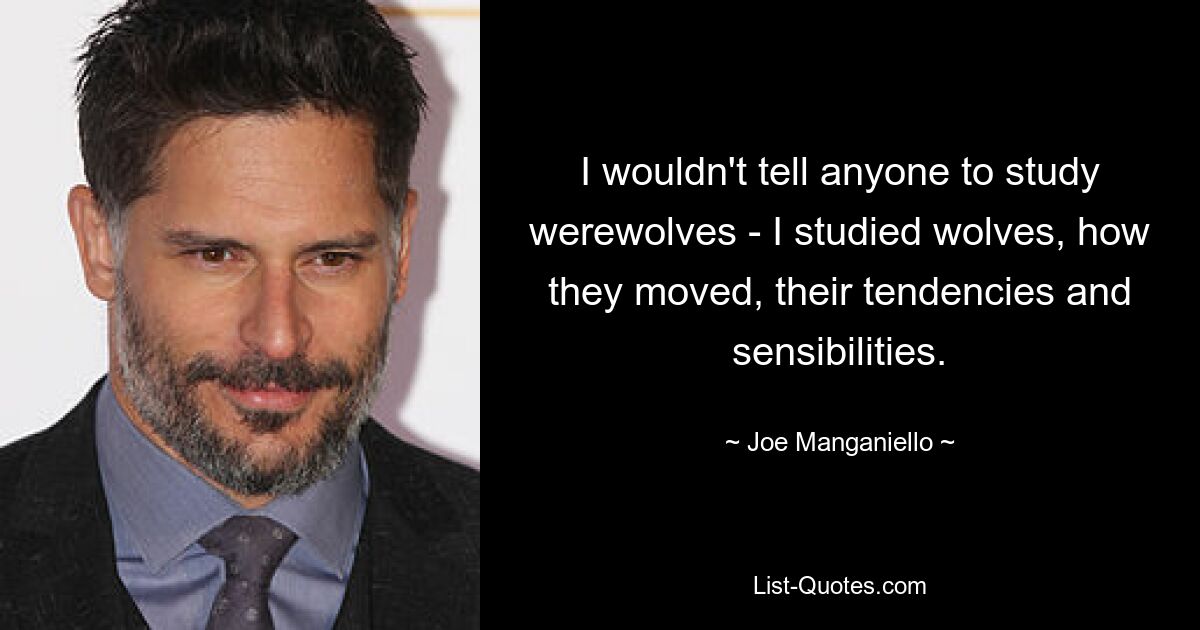 I wouldn't tell anyone to study werewolves - I studied wolves, how they moved, their tendencies and sensibilities. — © Joe Manganiello