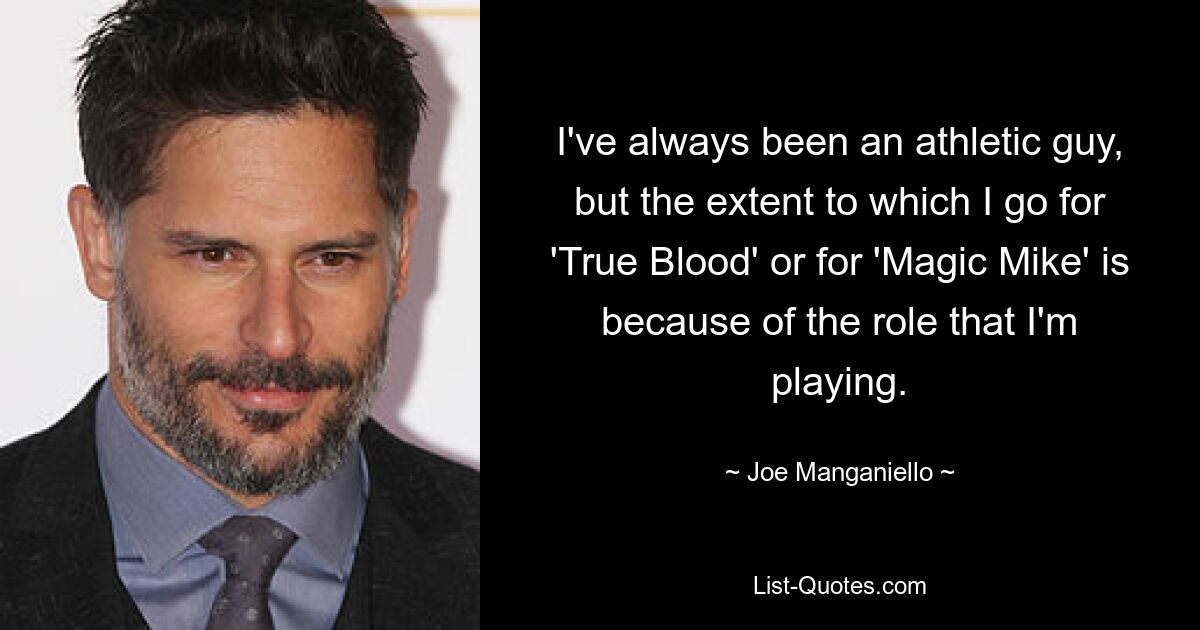 I've always been an athletic guy, but the extent to which I go for 'True Blood' or for 'Magic Mike' is because of the role that I'm playing. — © Joe Manganiello