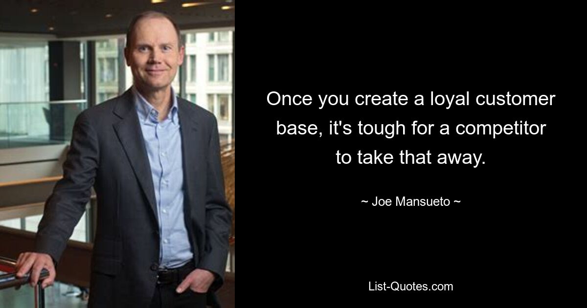 Once you create a loyal customer base, it's tough for a competitor to take that away. — © Joe Mansueto