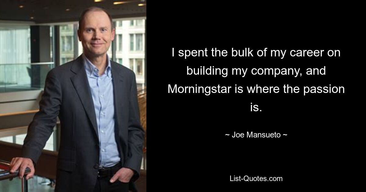 I spent the bulk of my career on building my company, and Morningstar is where the passion is. — © Joe Mansueto