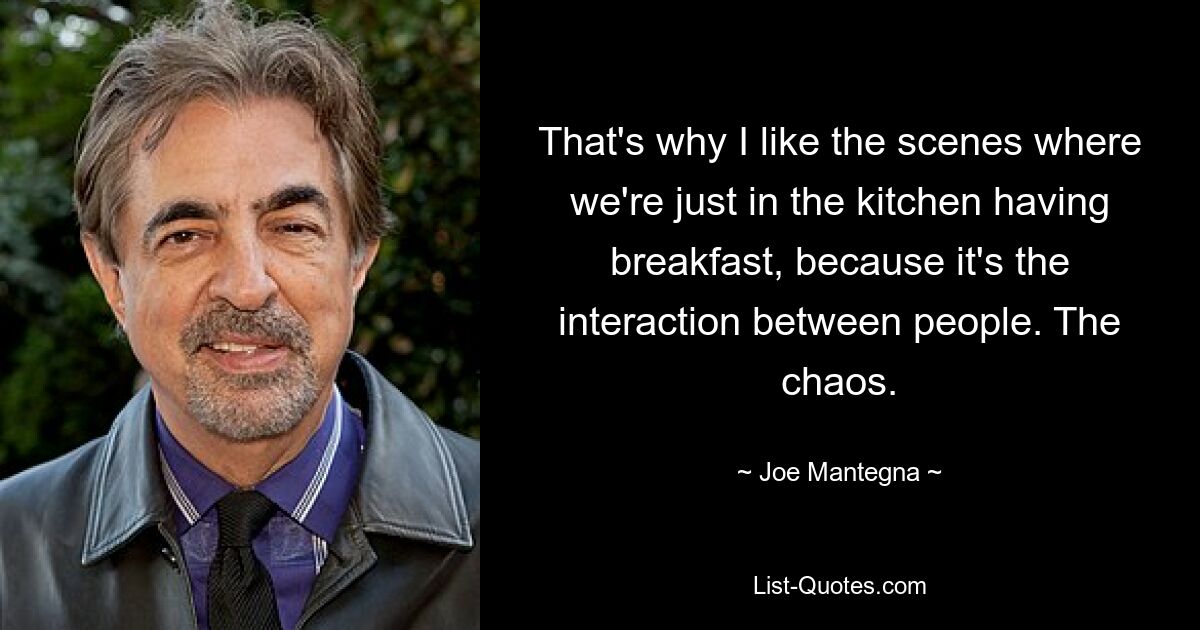 That's why I like the scenes where we're just in the kitchen having breakfast, because it's the interaction between people. The chaos. — © Joe Mantegna