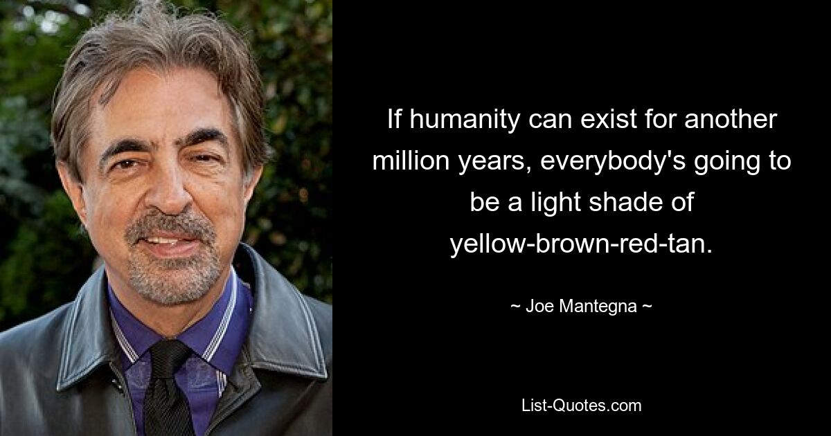 If humanity can exist for another million years, everybody's going to be a light shade of yellow-brown-red-tan. — © Joe Mantegna