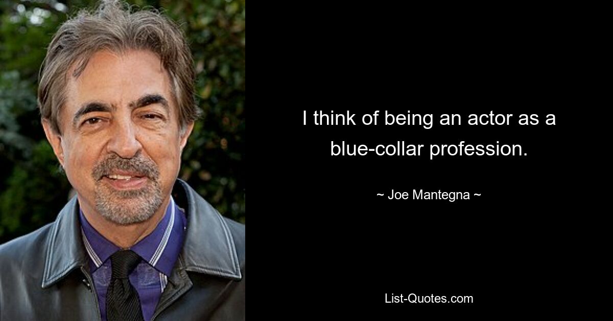 I think of being an actor as a blue-collar profession. — © Joe Mantegna