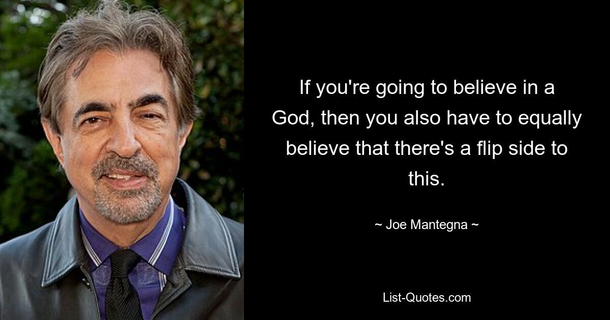 If you're going to believe in a God, then you also have to equally believe that there's a flip side to this. — © Joe Mantegna