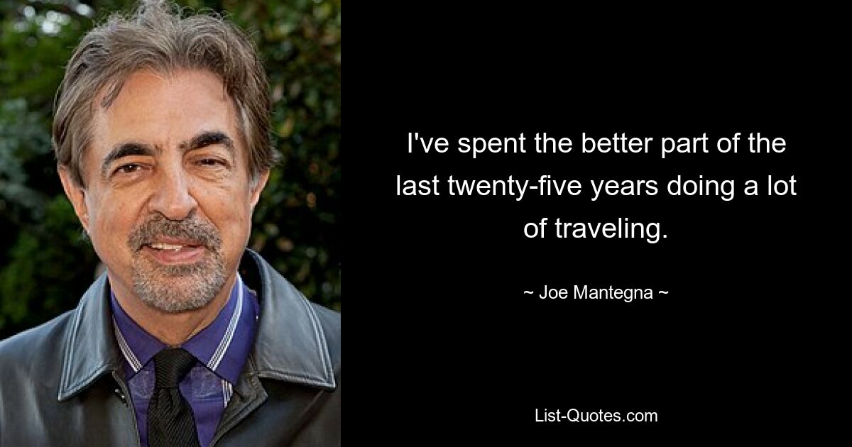 I've spent the better part of the last twenty-five years doing a lot of traveling. — © Joe Mantegna