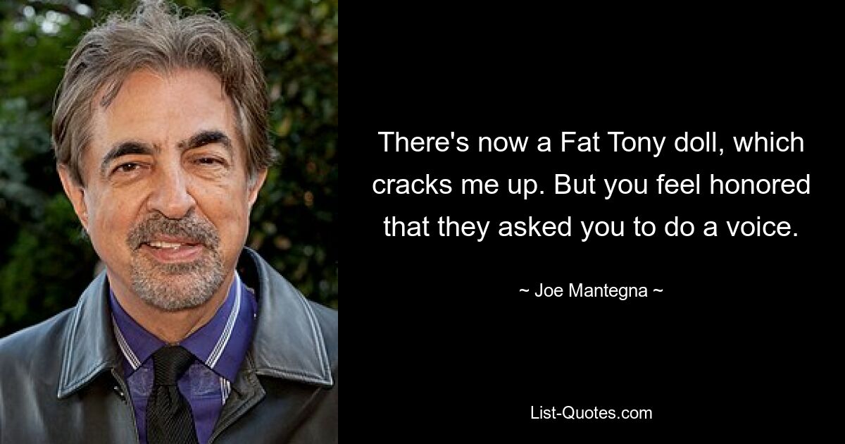 There's now a Fat Tony doll, which cracks me up. But you feel honored that they asked you to do a voice. — © Joe Mantegna