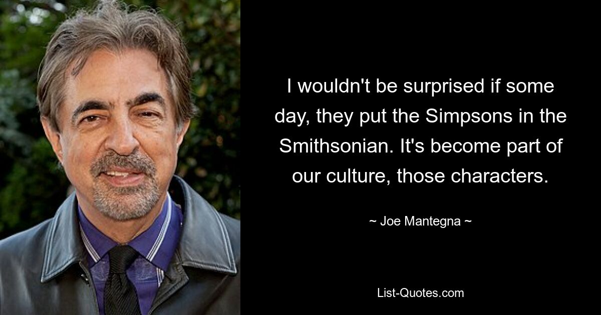 I wouldn't be surprised if some day, they put the Simpsons in the Smithsonian. It's become part of our culture, those characters. — © Joe Mantegna