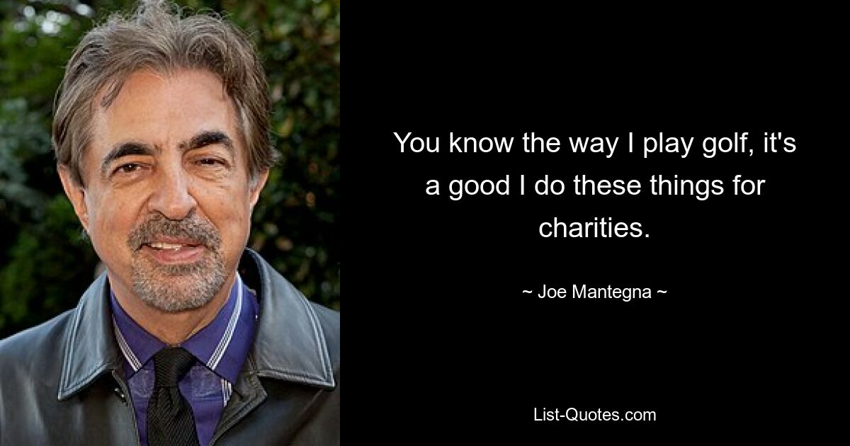 You know the way I play golf, it's a good I do these things for charities. — © Joe Mantegna