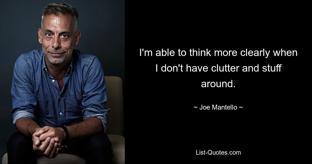 I'm able to think more clearly when I don't have clutter and stuff around. — © Joe Mantello