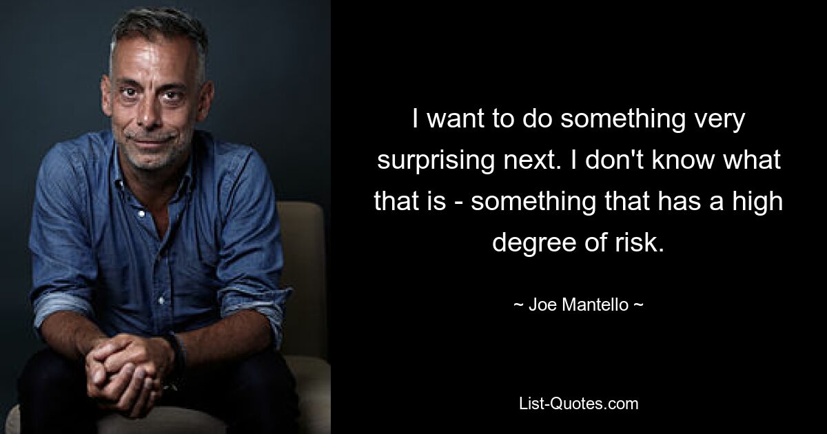 I want to do something very surprising next. I don't know what that is - something that has a high degree of risk. — © Joe Mantello