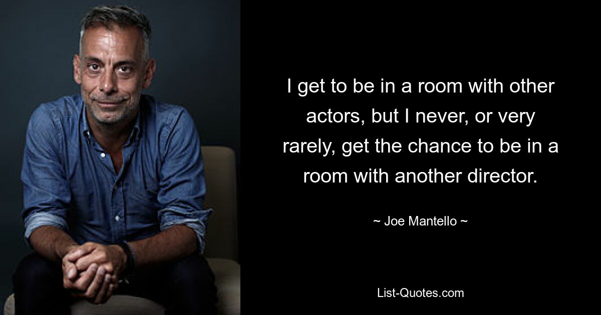 I get to be in a room with other actors, but I never, or very rarely, get the chance to be in a room with another director. — © Joe Mantello