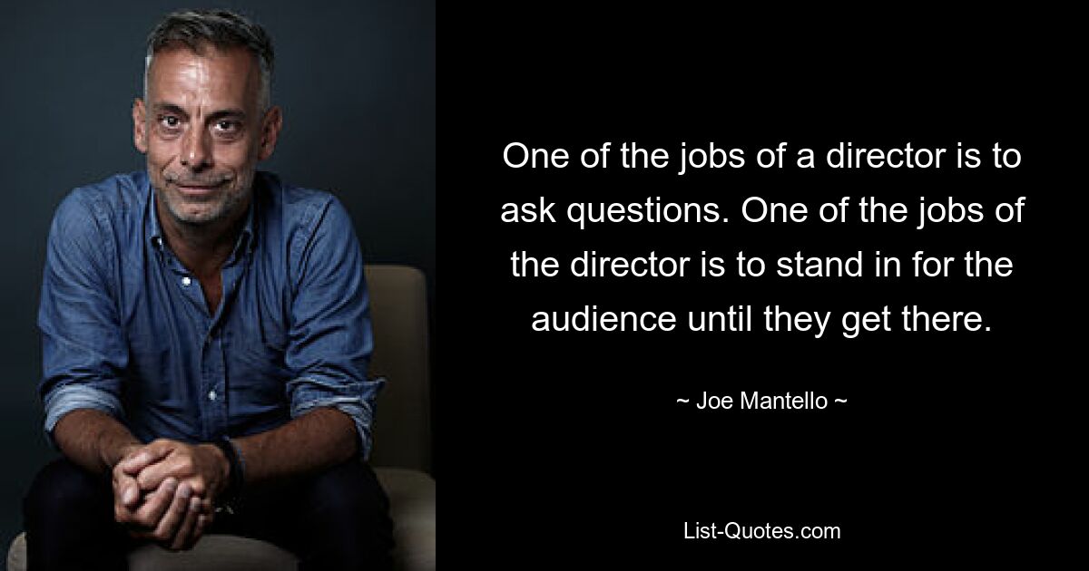 One of the jobs of a director is to ask questions. One of the jobs of the director is to stand in for the audience until they get there. — © Joe Mantello