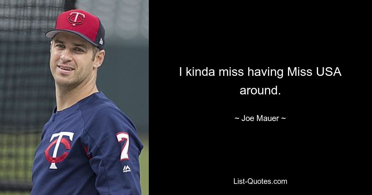 I kinda miss having Miss USA around. — © Joe Mauer