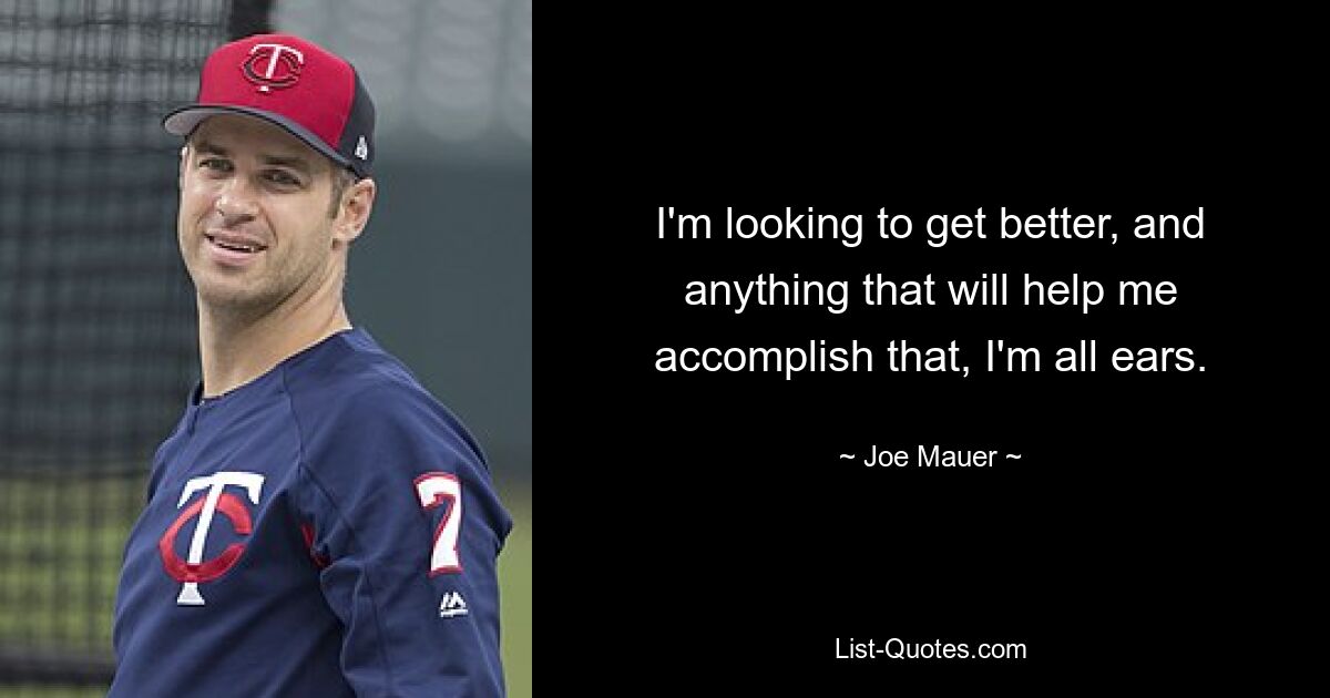 I'm looking to get better, and anything that will help me accomplish that, I'm all ears. — © Joe Mauer