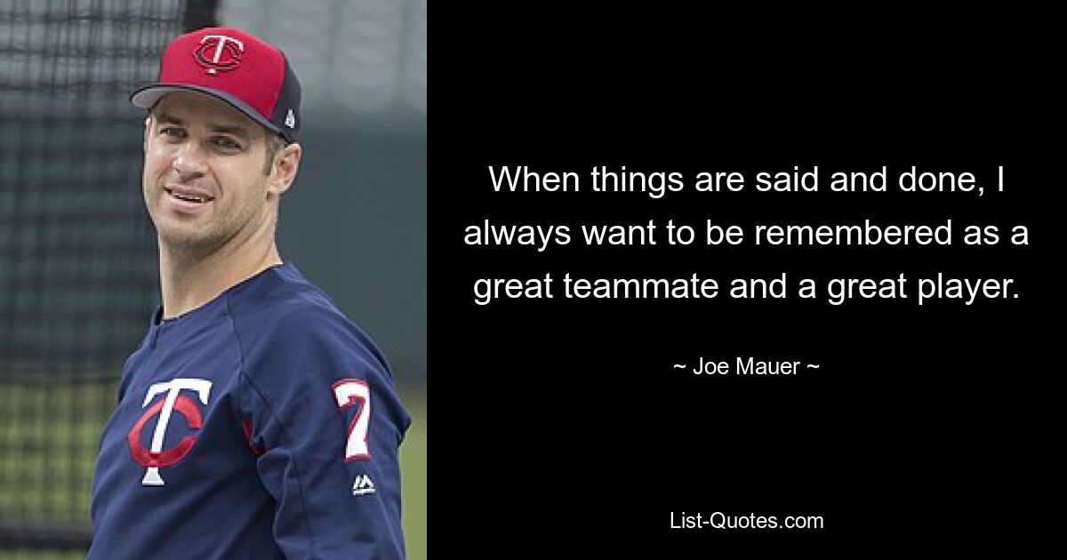 When things are said and done, I always want to be remembered as a great teammate and a great player. — © Joe Mauer