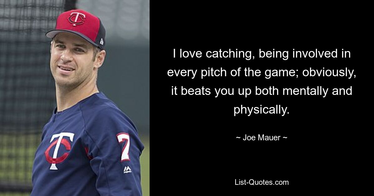 I love catching, being involved in every pitch of the game; obviously, it beats you up both mentally and physically. — © Joe Mauer