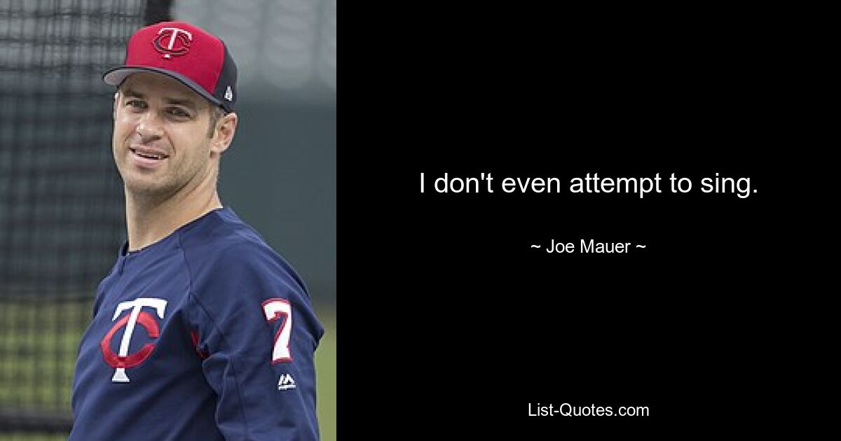 I don't even attempt to sing. — © Joe Mauer