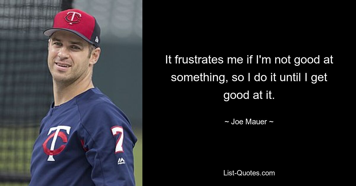 It frustrates me if I'm not good at something, so I do it until I get good at it. — © Joe Mauer