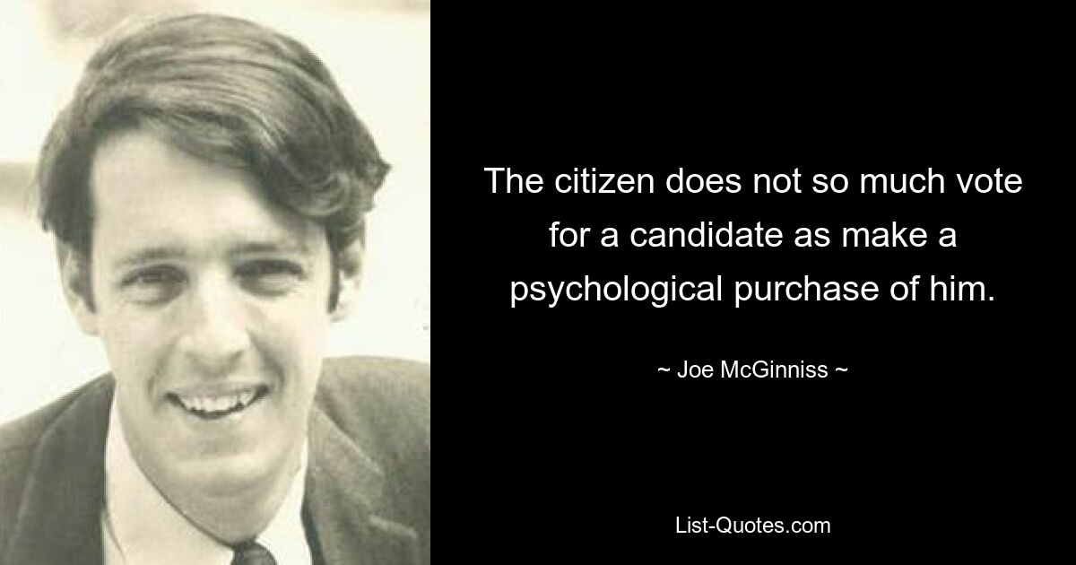 The citizen does not so much vote for a candidate as make a psychological purchase of him. — © Joe McGinniss