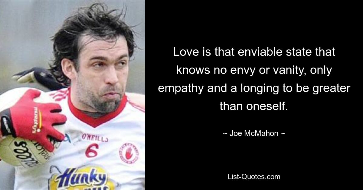 Love is that enviable state that knows no envy or vanity, only empathy and a longing to be greater than oneself. — © Joe McMahon