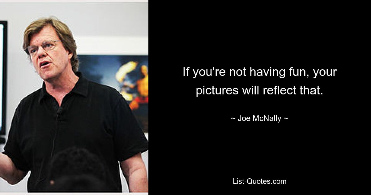 If you're not having fun, your pictures will reflect that. — © Joe McNally