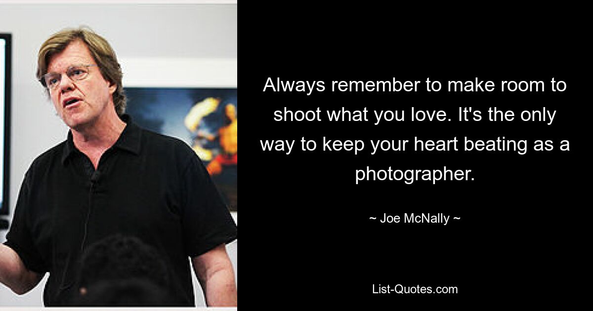 Always remember to make room to shoot what you love. It's the only way to keep your heart beating as a photographer. — © Joe McNally