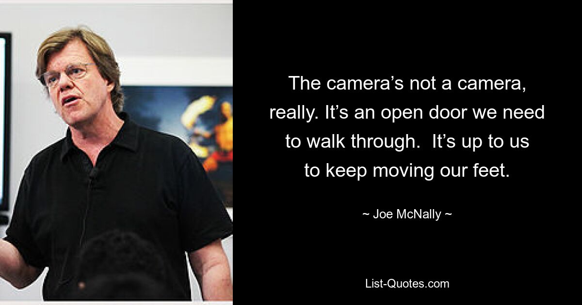 The camera’s not a camera, really. It’s an open door we need to walk through.  It’s up to us to keep moving our feet. — © Joe McNally