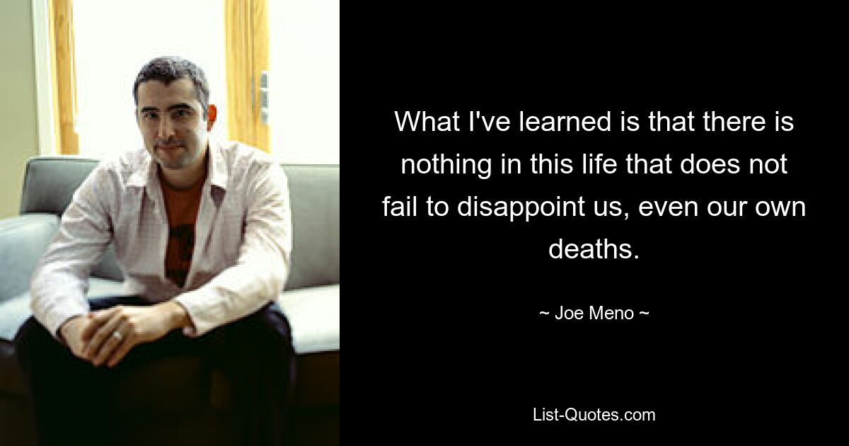 What I've learned is that there is nothing in this life that does not fail to disappoint us, even our own deaths. — © Joe Meno