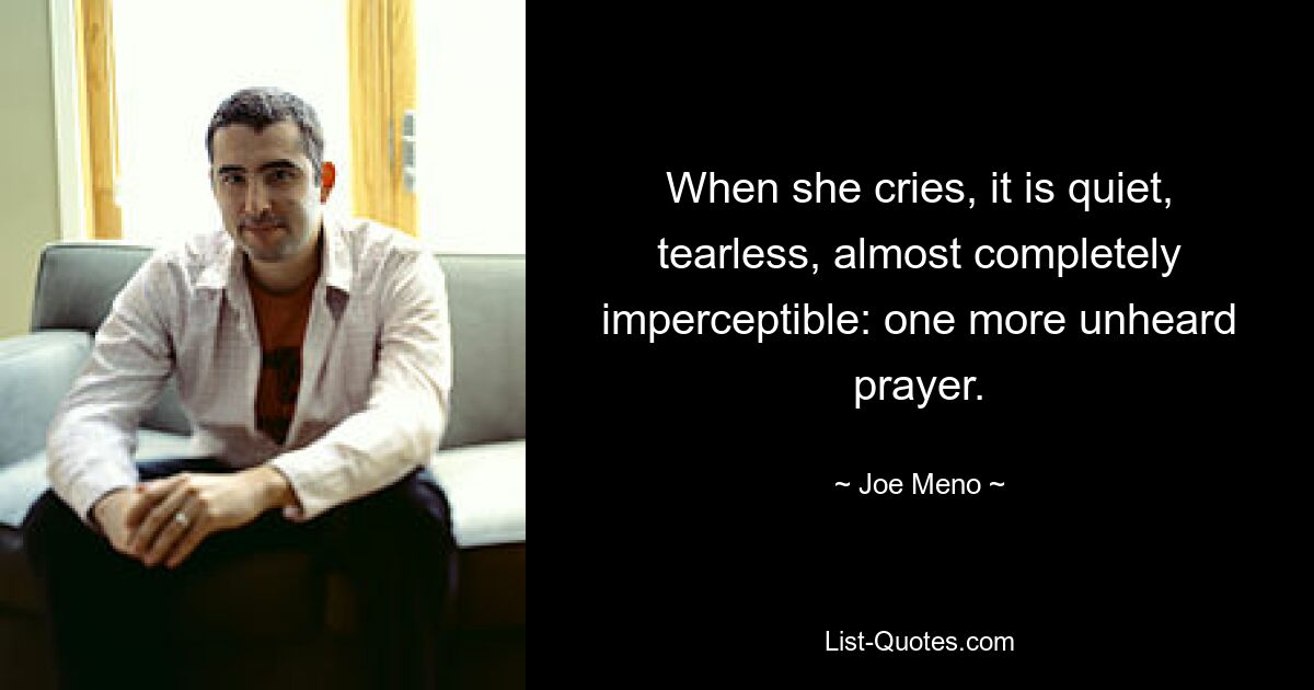 When she cries, it is quiet, tearless, almost completely imperceptible: one more unheard prayer. — © Joe Meno