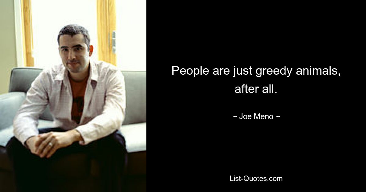 People are just greedy animals, after all. — © Joe Meno