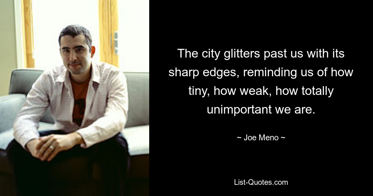 The city glitters past us with its sharp edges, reminding us of how tiny, how weak, how totally unimportant we are. — © Joe Meno