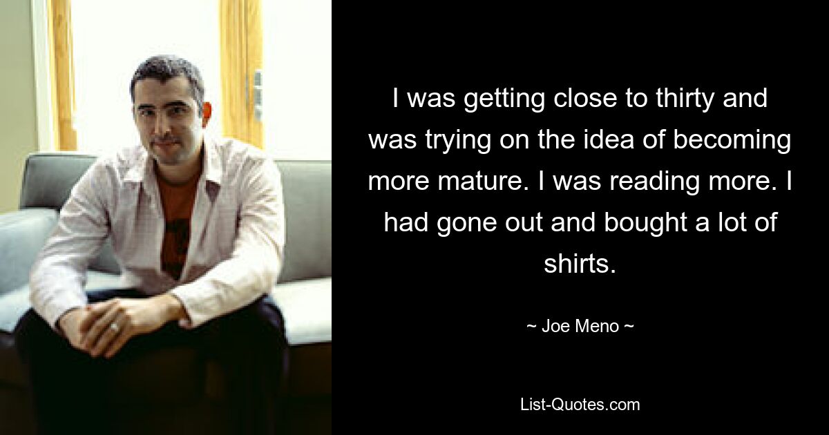 I was getting close to thirty and was trying on the idea of becoming more mature. I was reading more. I had gone out and bought a lot of shirts. — © Joe Meno