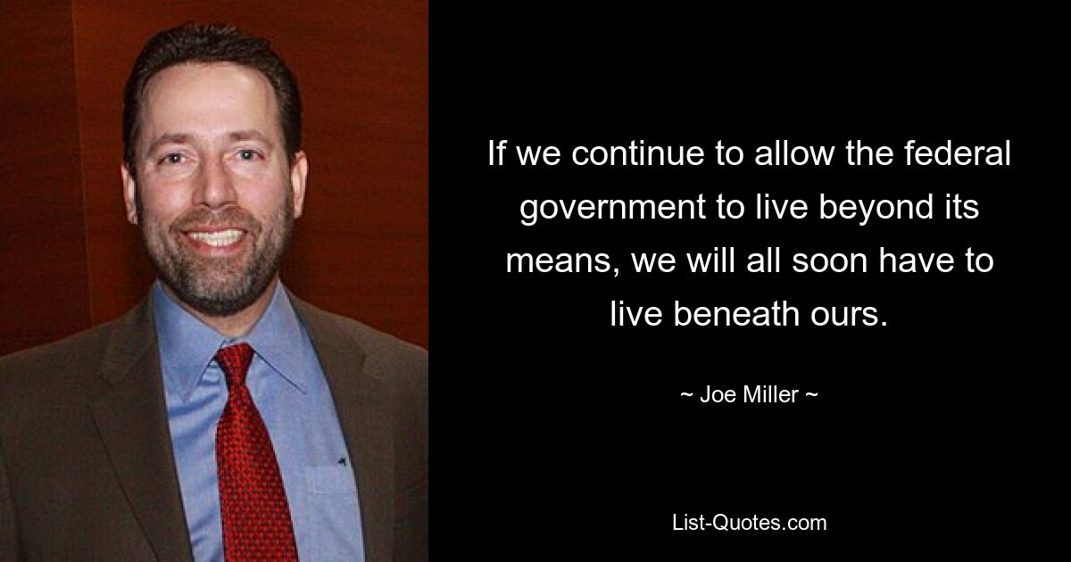 If we continue to allow the federal government to live beyond its means, we will all soon have to live beneath ours. — © Joe Miller